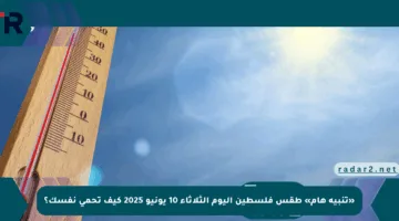 «تنبيه هام» طقس فلسطين اليوم الثلاثاء 10 يونيو 2025 كيف تحمي نفسك؟